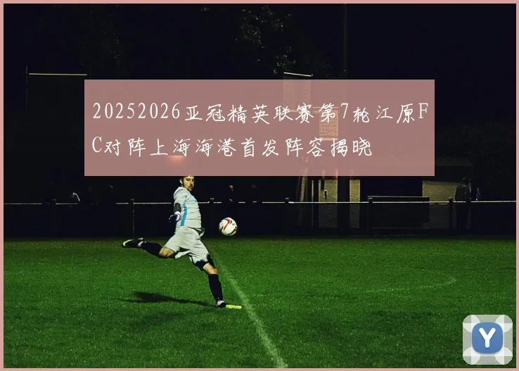 20252026亚冠精英联赛第7轮江原FC对阵上海海港首发阵容揭晓