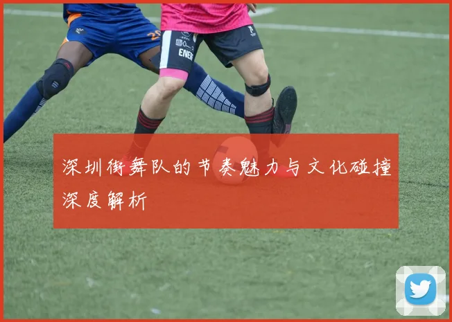 深圳街舞队的节奏魅力与文化碰撞深度解析