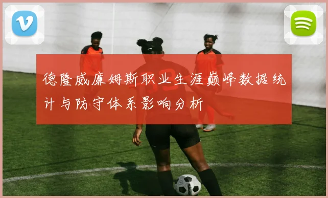 德隆威廉姆斯职业生涯巅峰数据统计与防守体系影响分析