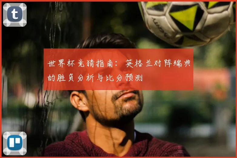 世界杯竞猜指南:英格兰对阵瑞典的胜负分析与比分预测
