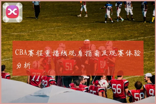 CBA赛程重播线观看指南及观赛体验分析