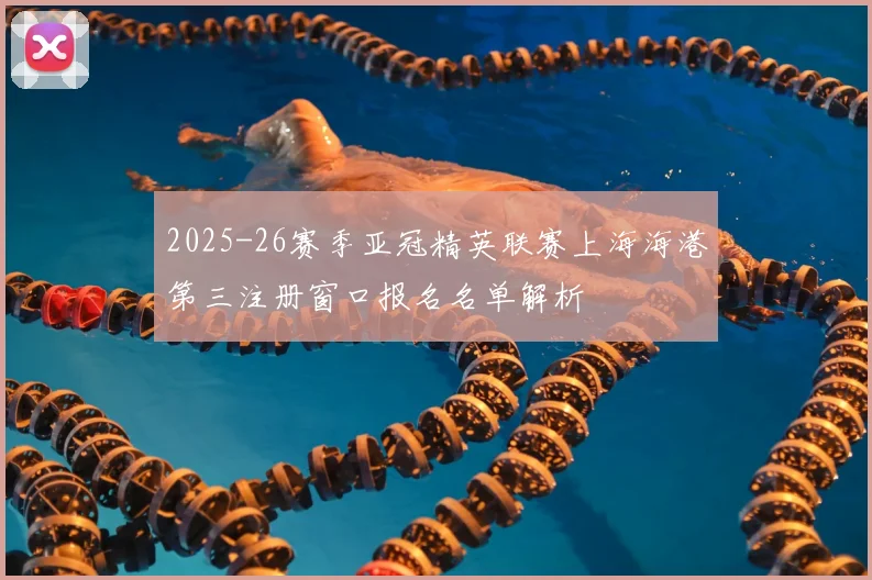 2025-26赛季亚冠精英联赛上海海港第三注册窗口报名名单解析