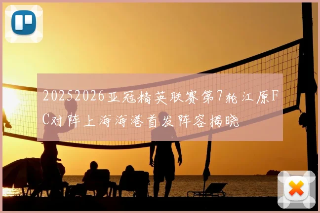 20252026亚冠精英联赛第7轮江原FC对阵上海海港首发阵容揭晓