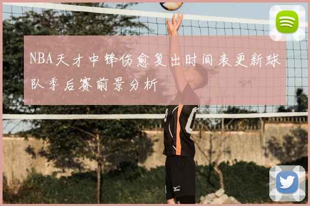 NBA天才中锋伤愈复出时间表更新球队季后赛前景分析