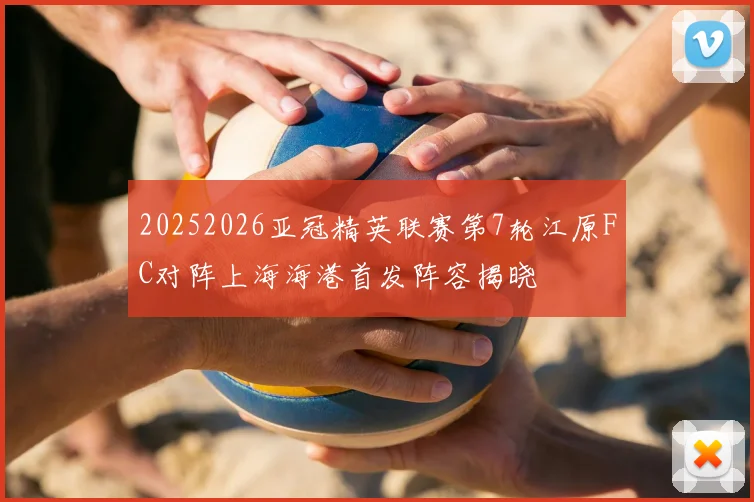 20252026亚冠精英联赛第7轮江原FC对阵上海海港首发阵容揭晓
