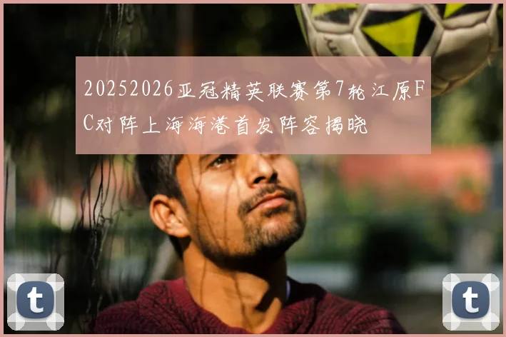 20252026亚冠精英联赛第7轮江原FC对阵上海海港首发阵容揭晓