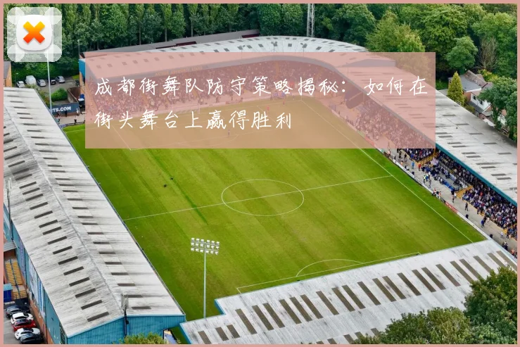 成都街舞队防守策略揭秘：如何在街头舞台上赢得胜利