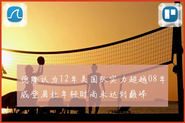 德隆认为12年美国队实力超越08年威登眉杜年轻时尚未达到巅峰
