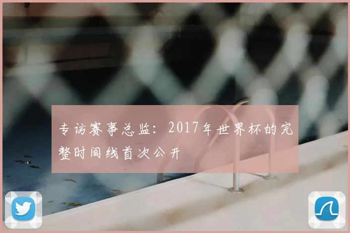 专访赛事总监:2017年世界杯的完整时间线首次公开