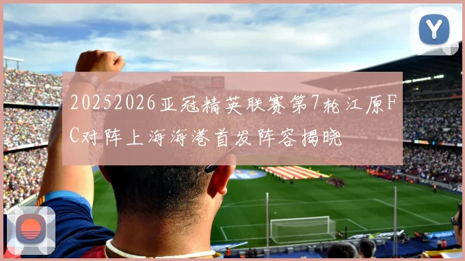 20252026亚冠精英联赛第7轮江原FC对阵上海海港首发阵容揭晓