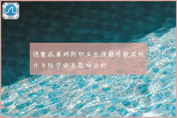 德隆威廉姆斯职业生涯巅峰数据统计与防守体系影响分析