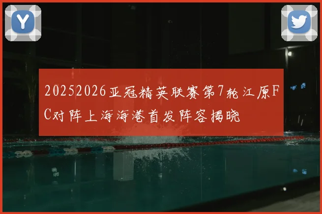 20252026亚冠精英联赛第7轮江原FC对阵上海海港首发阵容揭晓