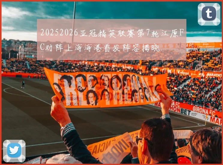 20252026亚冠精英联赛第7轮江原FC对阵上海海港首发阵容揭晓