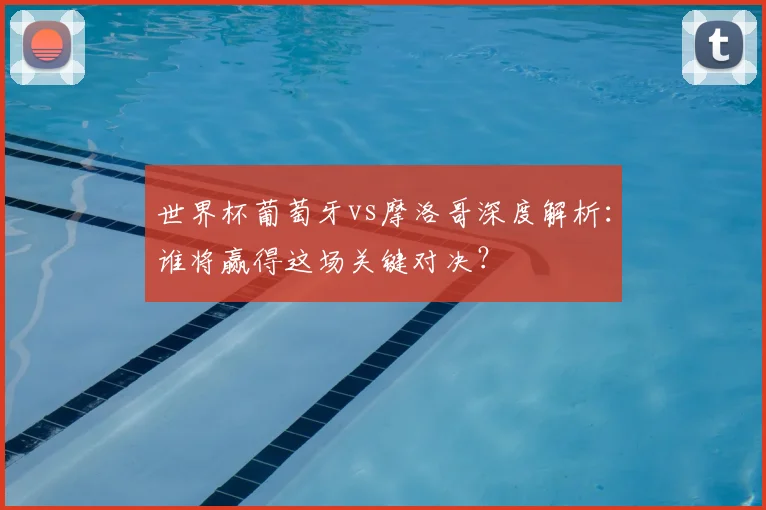世界杯葡萄牙vs摩洛哥深度解析:谁将赢得这场关键对决?