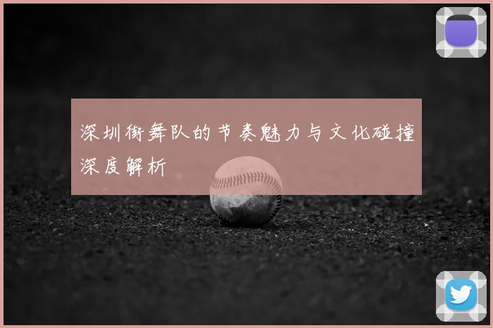 深圳街舞队的节奏魅力与文化碰撞深度解析
