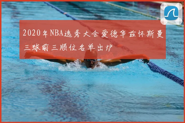 2020年NBA选秀大会爱德华兹怀斯曼三球前三顺位名单出炉