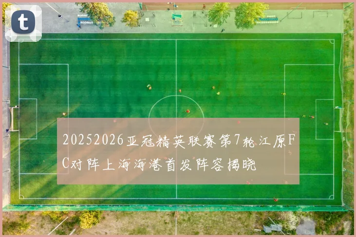 20252026亚冠精英联赛第7轮江原FC对阵上海海港首发阵容揭晓