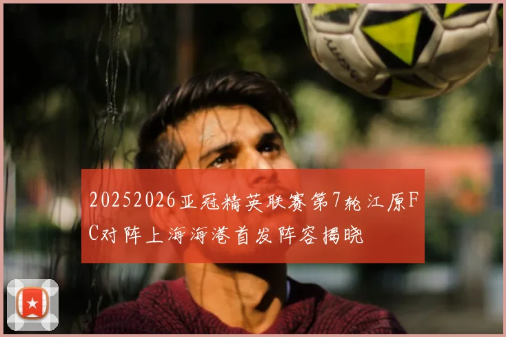20252026亚冠精英联赛第7轮江原FC对阵上海海港首发阵容揭晓