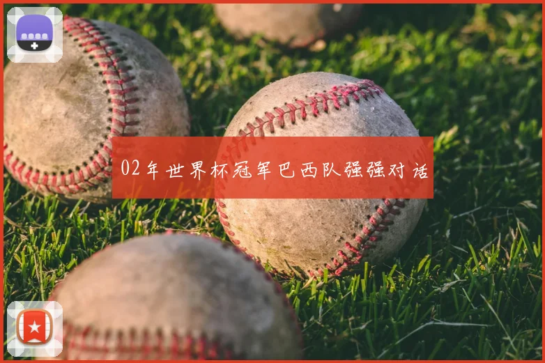 02年世界杯冠军巴西队强强对话