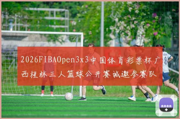 2026FIBAOpen3x3中国体育彩票杯广西桂林三人篮球公开赛诚邀参赛队伍报名