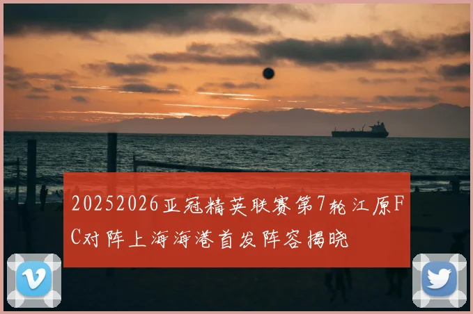 20252026亚冠精英联赛第7轮江原FC对阵上海海港首发阵容揭晓