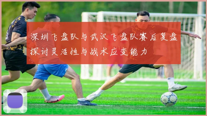 深圳飞盘队与武汉飞盘队赛后复盘探讨灵活性与战术应变能力