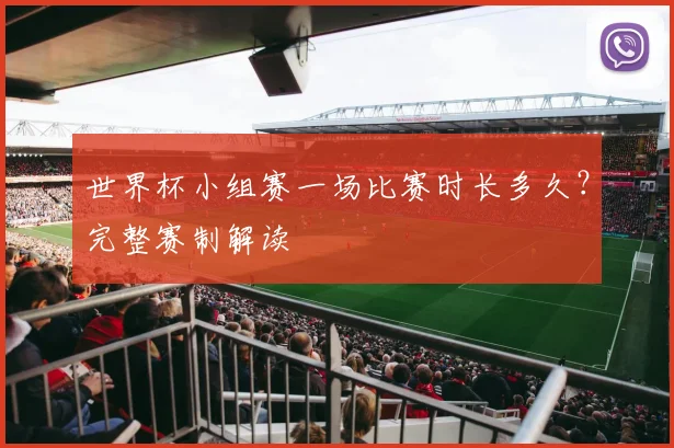 世界杯小组赛一场比赛时长多久?完整赛制解读