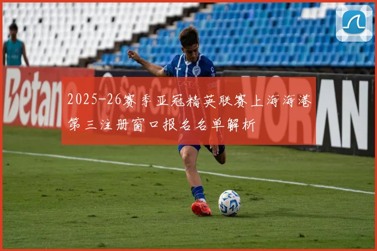 2025-26赛季亚冠精英联赛上海海港第三注册窗口报名名单解析