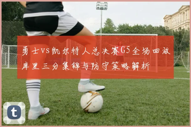 勇士vs凯尔特人总决赛G5全场回放库里三分集锦与防守策略解析