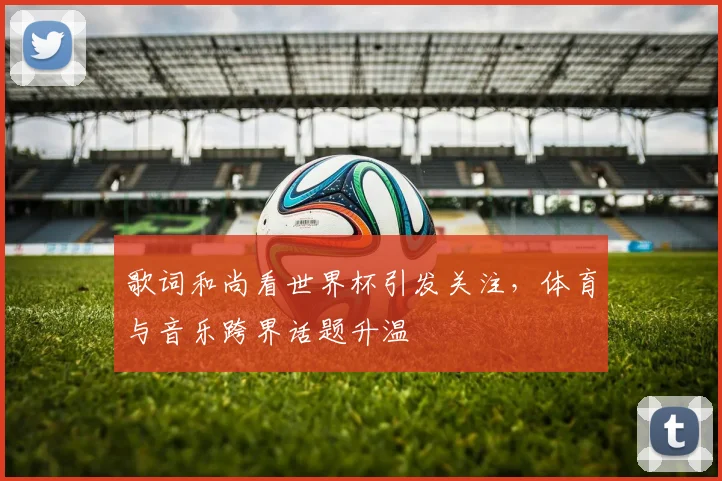 歌词和尚看世界杯引发关注，体育与音乐跨界话题升温
