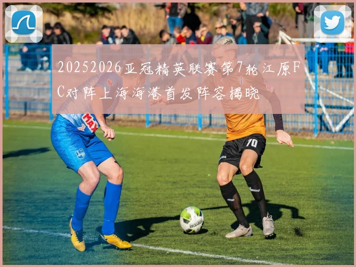20252026亚冠精英联赛第7轮江原FC对阵上海海港首发阵容揭晓