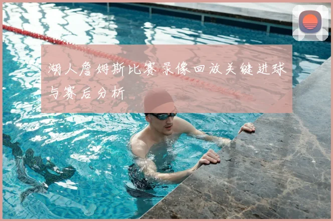 湖人詹姆斯比赛录像回放关键进球与赛后分析