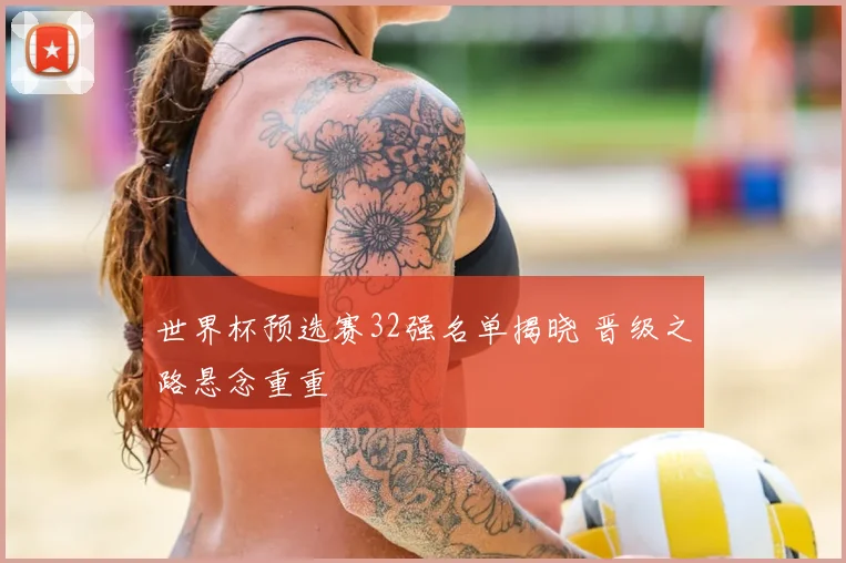 世界杯预选赛32强名单揭晓 晋级之路悬念重重