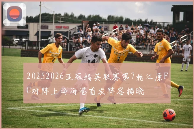 20252026亚冠精英联赛第7轮江原FC对阵上海海港首发阵容揭晓
