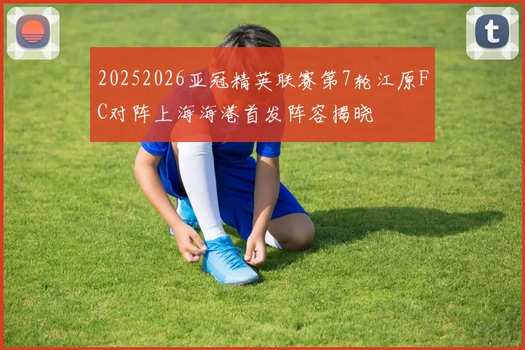 20252026亚冠精英联赛第7轮江原FC对阵上海海港首发阵容揭晓