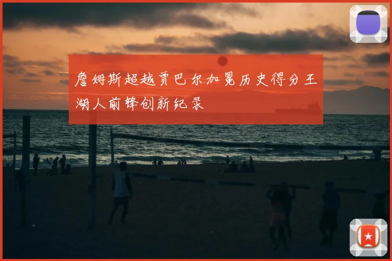 詹姆斯超越贾巴尔加冕历史得分王湖人前锋创新纪录