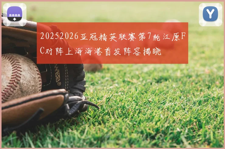 20252026亚冠精英联赛第7轮江原FC对阵上海海港首发阵容揭晓