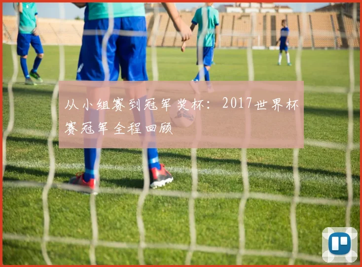 从小组赛到冠军奖杯:2017世界杯赛冠军全程回顾