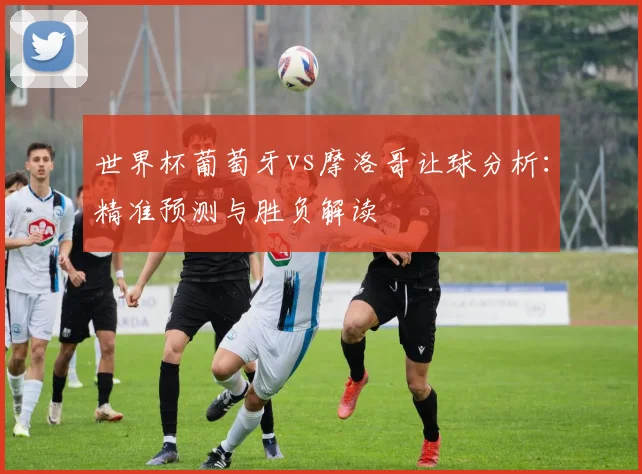世界杯葡萄牙vs摩洛哥让球分析：精准预测与胜负解读