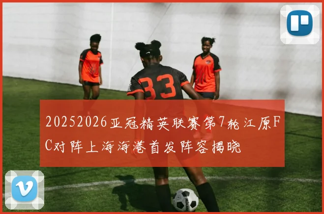 20252026亚冠精英联赛第7轮江原FC对阵上海海港首发阵容揭晓