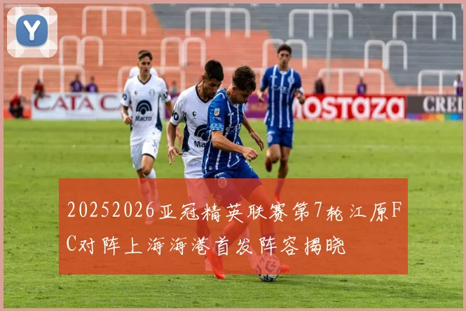 20252026亚冠精英联赛第7轮江原FC对阵上海海港首发阵容揭晓
