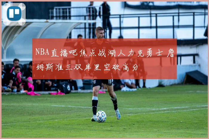 NBA直播吧焦点战湖人力克勇士 詹姆斯准三双库里空砍高分