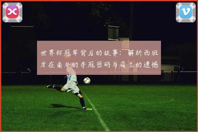 世界杯冠军背后的故事:解析西班牙在南非的夺冠密码与荷兰的遗憾。