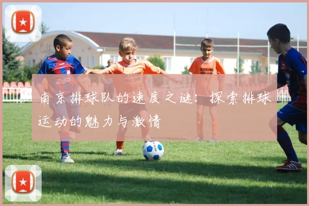 南京排球队的速度之谜：探索排球运动的魅力与激情