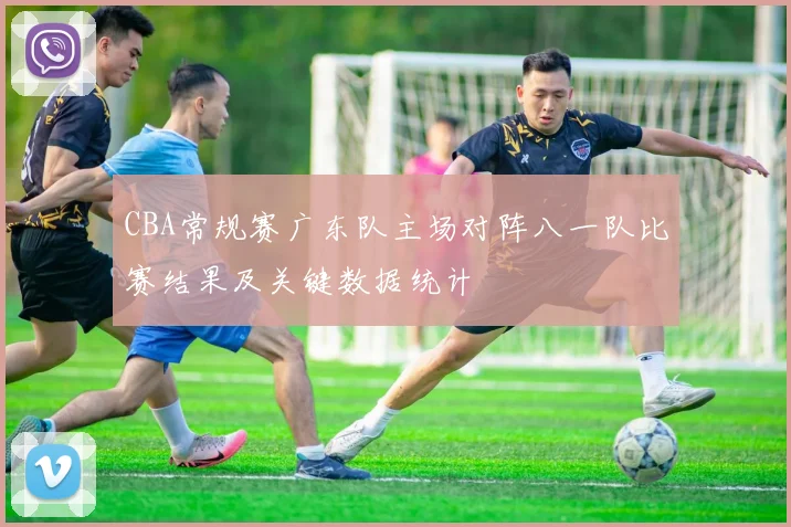 CBA常规赛广东队主场对阵八一队比赛结果及关键数据统计