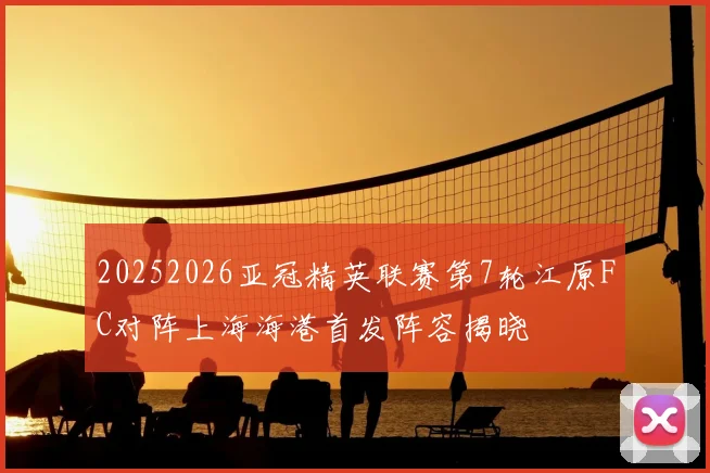 20252026亚冠精英联赛第7轮江原FC对阵上海海港首发阵容揭晓
