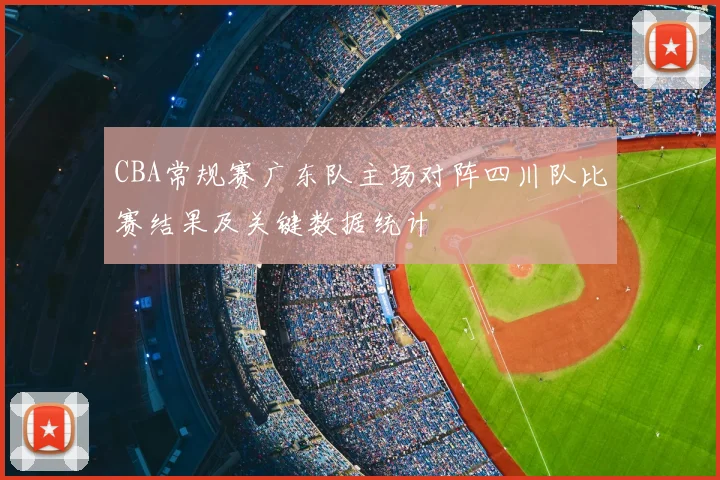 CBA常规赛广东队主场对阵四川队比赛结果及关键数据统计