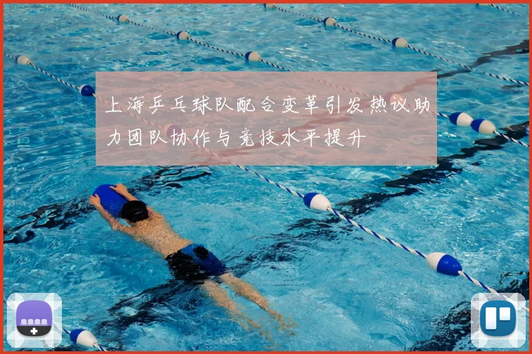 上海乒乓球队配合变革引发热议助力团队协作与竞技水平提升