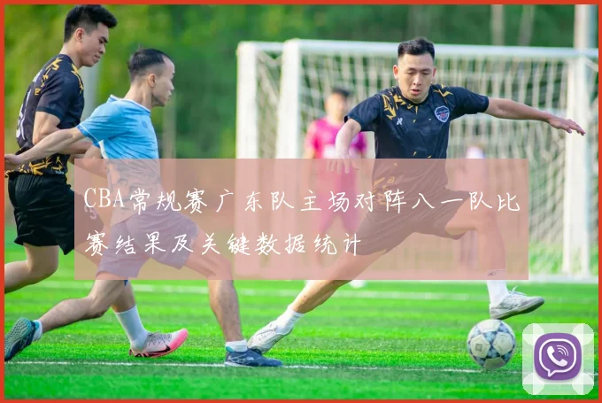 CBA常规赛广东队主场对阵八一队比赛结果及关键数据统计