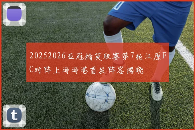 20252026亚冠精英联赛第7轮江原FC对阵上海海港首发阵容揭晓